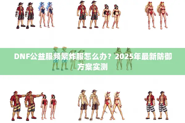 DNF公益服频繁炸服怎么办？2025年最新防御方案实测