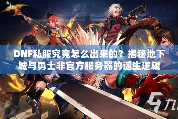 DNF私服究竟怎么出来的？揭秘地下城与勇士非官方服务器的诞生逻辑