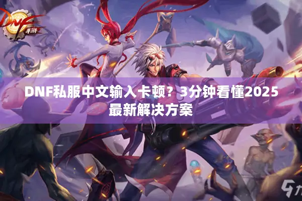 DNF私服中文输入卡顿？3分钟看懂2025最新解决方案