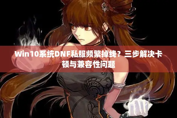 Win10系统DNF私服频繁掉线？三步解决卡顿与兼容性问题