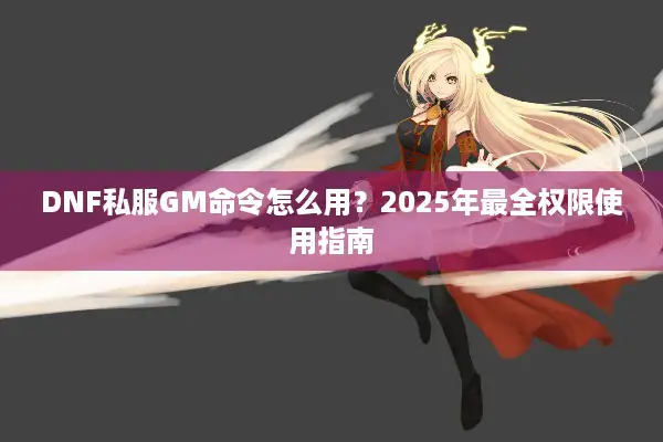 DNF私服GM命令怎么用？2025年最全权限使用指南