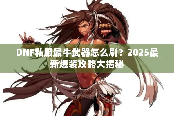 DNF私服最牛武器怎么刷？2025最新爆装攻略大揭秘
