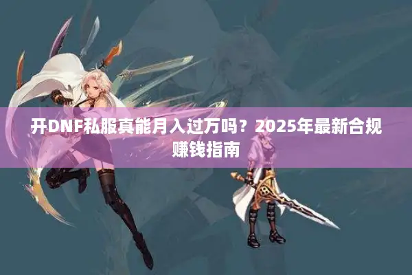 开DNF私服真能月入过万吗？2025年最新合规赚钱指南