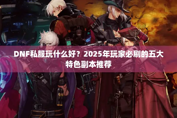 DNF私服玩什么好？2025年玩家必刷的五大特色副本推荐