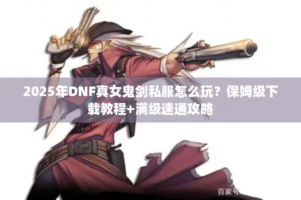 2025年DNF真女鬼剑私服怎么玩？保姆级下载教程+满级速通攻略