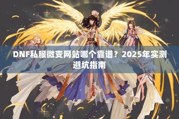 DNF私服微变网站哪个靠谱？2025年实测避坑指南