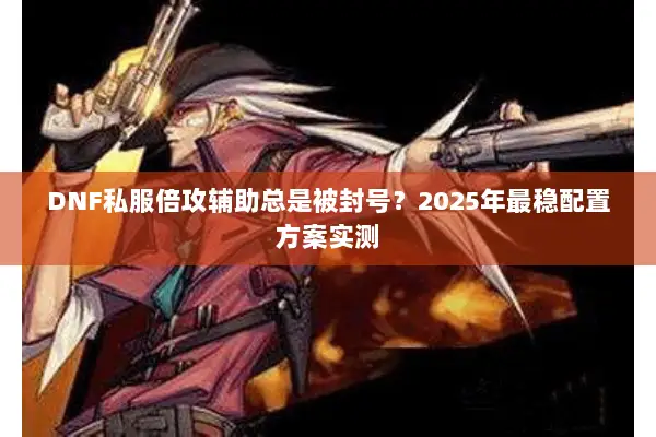 DNF私服倍攻辅助总是被封号？2025年最稳配置方案实测