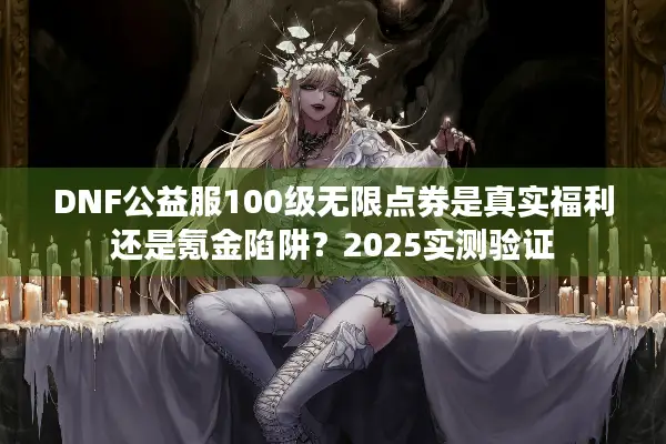 DNF公益服100级无限点券是真实福利还是氪金陷阱？2025实测验证