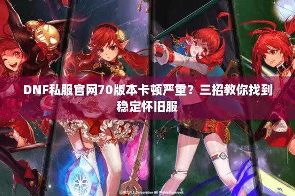 DNF私服官网70版本卡顿严重？三招教你找到稳定怀旧服