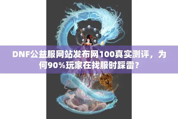 DNF公益服网站发布网100真实测评，为何90%玩家在找服时踩雷？