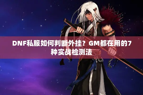 DNF私服如何判断外挂？GM都在用的7种实战检测法