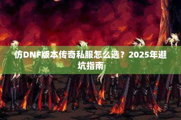 仿DNF版本传奇私服怎么选？2025年避坑指南