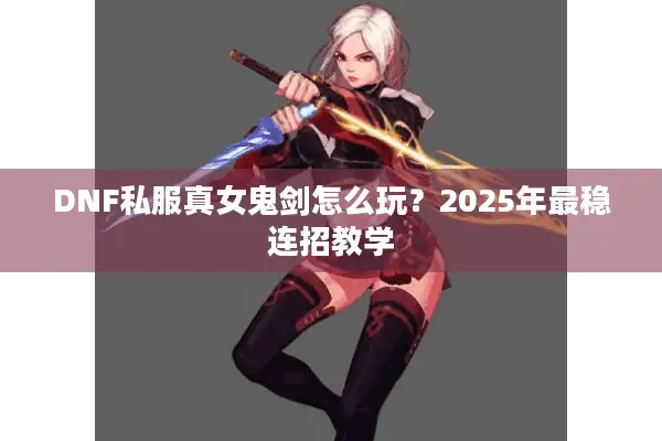 DNF私服真女鬼剑怎么玩？2025年最稳连招教学