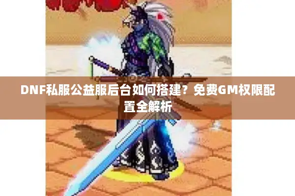 DNF私服公益服后台如何搭建？免费GM权限配置全解析