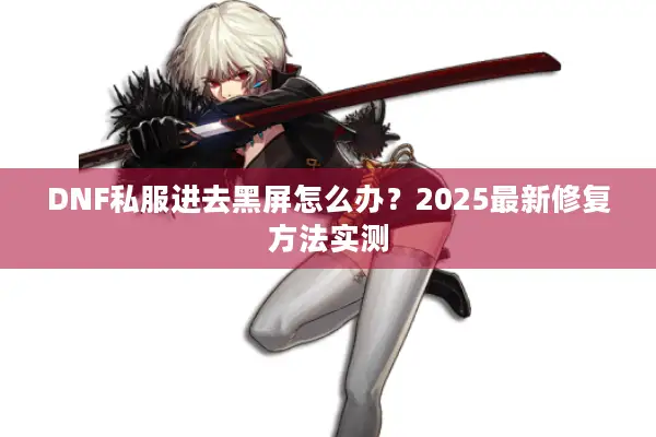 DNF私服进去黑屏怎么办？2025最新修复方法实测