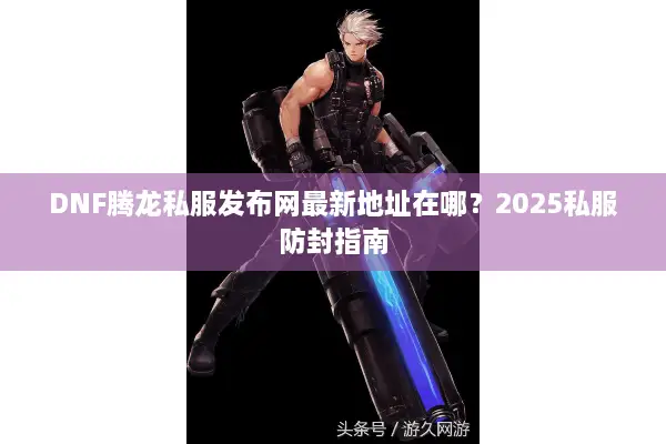 DNF腾龙私服发布网最新地址在哪？2025私服防封指南