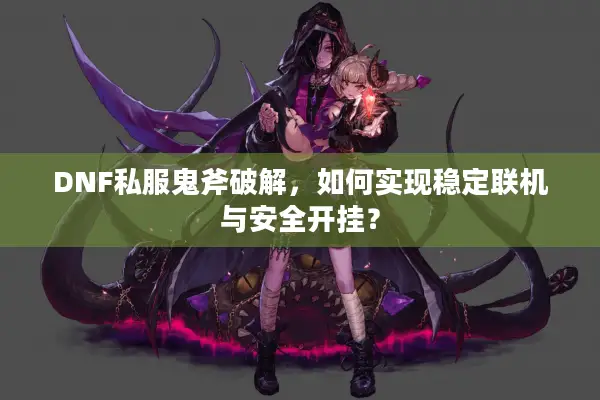 DNF私服鬼斧破解，如何实现稳定联机与安全开挂？
