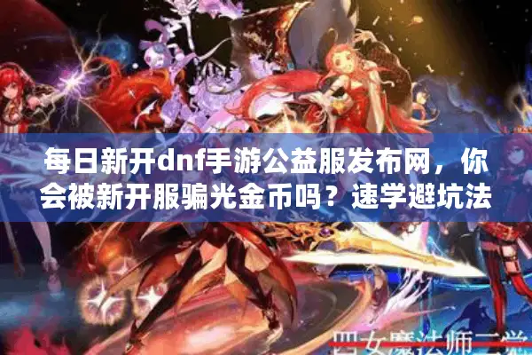 每日新开dnf手游公益服发布网，你会被新开服骗光金币吗？速学避坑法