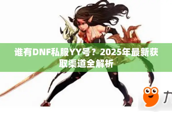 谁有DNF私服YY号？2025年最新获取渠道全解析