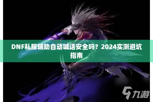 DNF私服辅助自动喊话安全吗？2024实测避坑指南