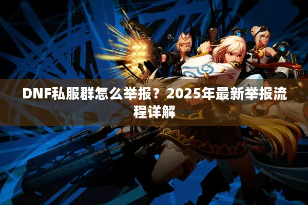 DNF私服群怎么举报？2025年最新举报流程详解