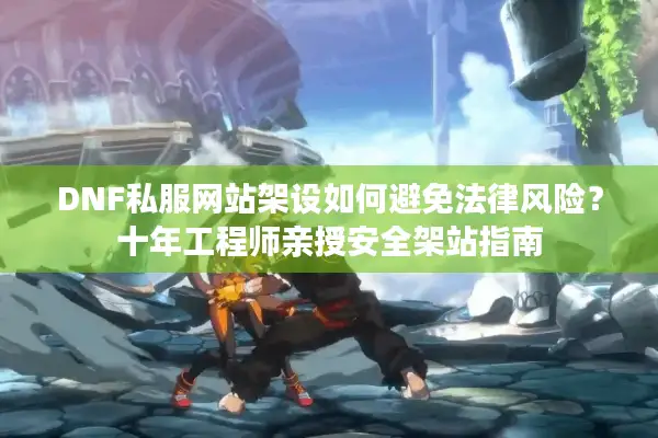 DNF私服网站架设如何避免法律风险？十年工程师亲授安全架站指南