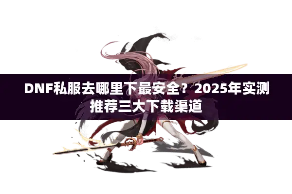 DNF私服去哪里下最安全？2025年实测推荐三大下载渠道
