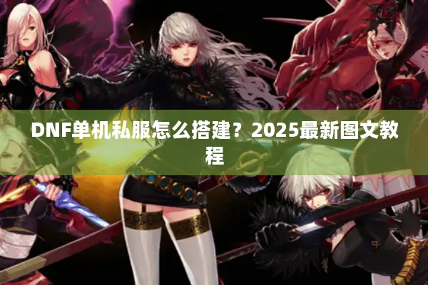 DNF单机私服怎么搭建？2025最新图文教程