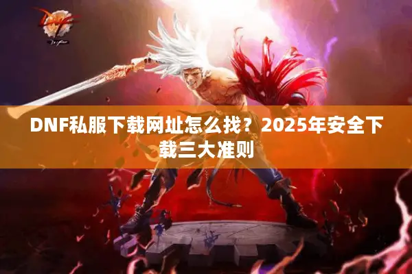 DNF私服下载网址怎么找？2025年安全下载三大准则