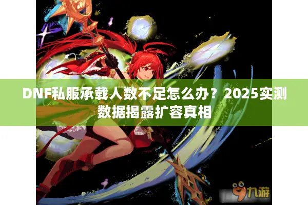 DNF私服承载人数不足怎么办？2025实测数据揭露扩容真相