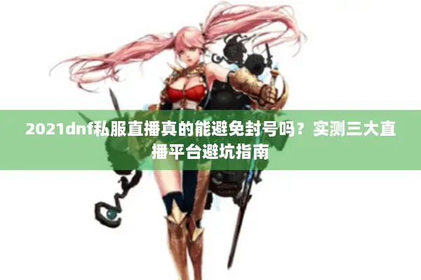 2021dnf私服直播真的能避免封号吗？实测三大直播平台避坑指南