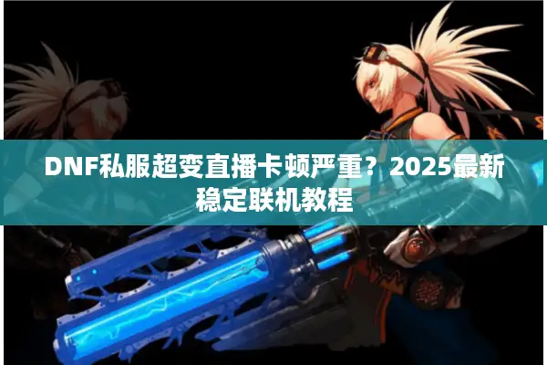 DNF私服超变直播卡顿严重？2025最新稳定联机教程