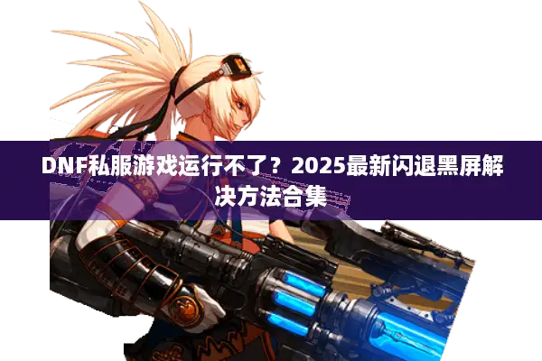 DNF私服游戏运行不了？2025最新闪退黑屏解决方法合集