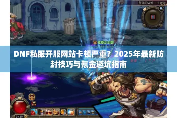 DNF私服开服网站卡顿严重？2025年最新防封技巧与氪金避坑指南