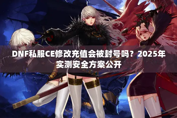 DNF私服CE修改充值会被封号吗？2025年实测安全方案公开