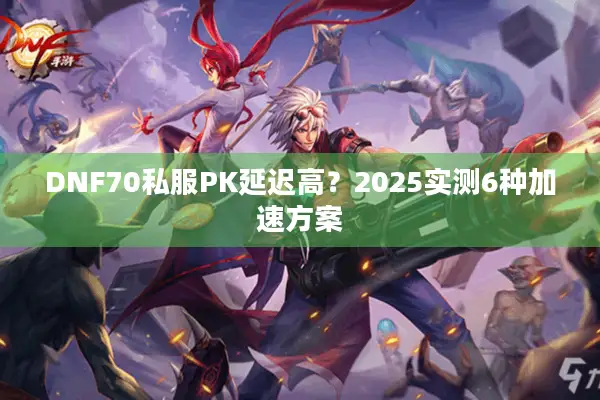 DNF70私服PK延迟高？2025实测6种加速方案