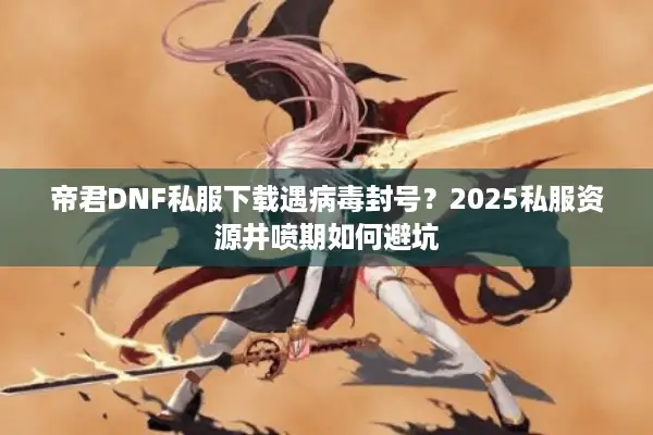 帝君DNF私服下载遇病毒封号？2025私服资源井喷期如何避坑