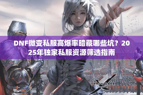 DNF微变私服高爆率暗藏哪些坑？2025年独家私服资源筛选指南