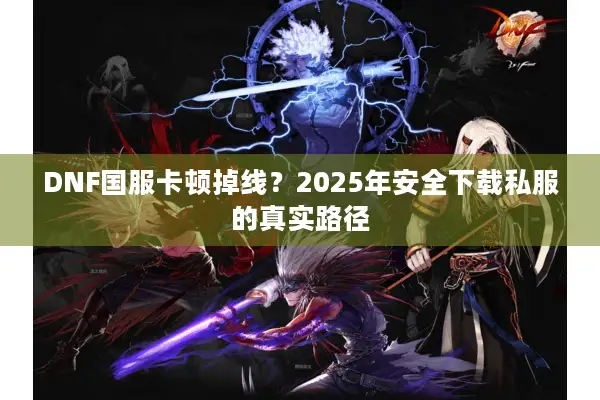 DNF国服卡顿掉线？2025年安全下载私服的真实路径