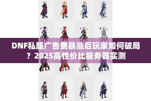 DNF私服广告费暴涨后玩家如何破局？2025高性价比服务器实测