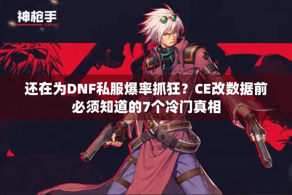 还在为DNF私服爆率抓狂？CE改数据前必须知道的7个冷门真相