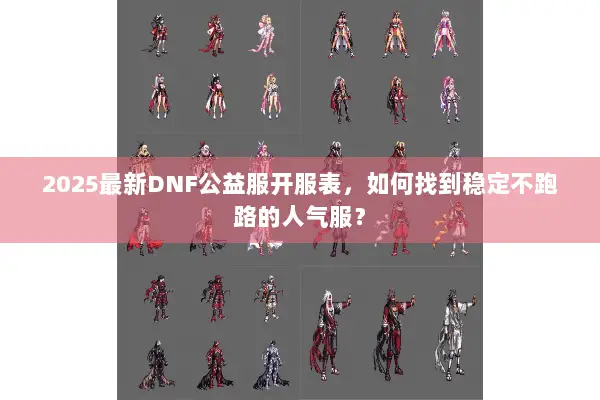 2025最新DNF公益服开服表，如何找到稳定不跑路的人气服？
