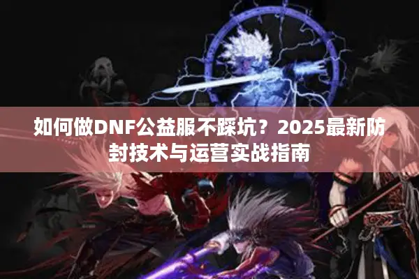 如何做DNF公益服不踩坑？2025最新防封技术与运营实战指南