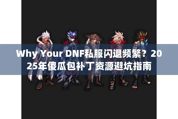 Why Your DNF私服闪退频繁？2025年傻瓜包补丁资源避坑指南