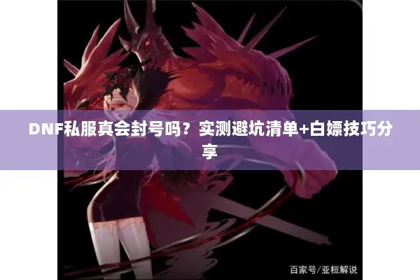 DNF私服真会封号吗？实测避坑清单+白嫖技巧分享