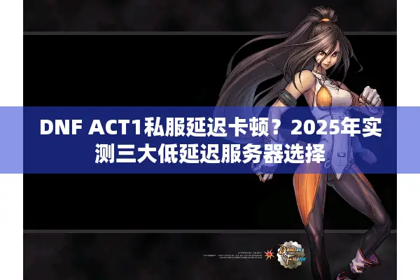 DNF ACT1私服延迟卡顿？2025年实测三大低延迟服务器选择