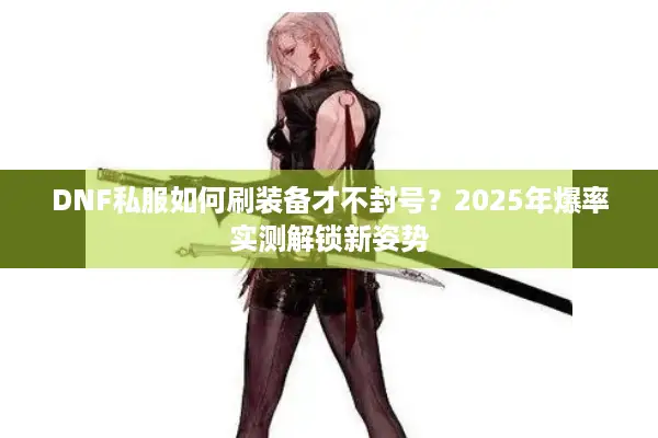 DNF私服如何刷装备才不封号？2025年爆率实测解锁新姿势