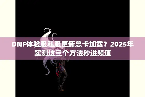 DNF体验服私服更新总卡加载？2025年实测这三个方法秒进频道