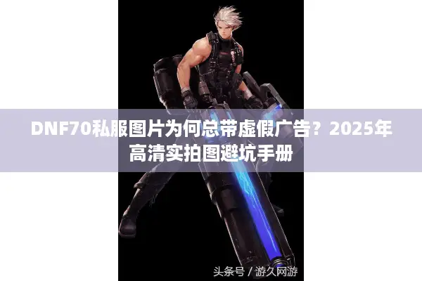 DNF70私服图片为何总带虚假广告？2025年高清实拍图避坑手册