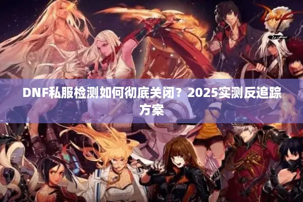 DNF私服检测如何彻底关闭？2025实测反追踪方案